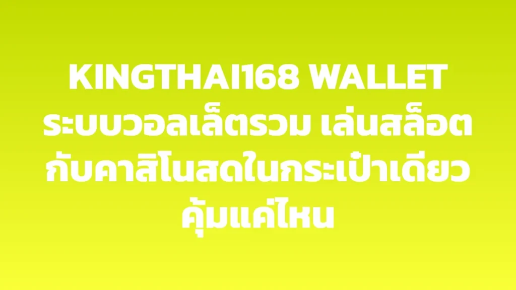 KINGTHAI168 WALLET ระบบวอลเล็ตรวม เล่นสล็อตกับคาสิโนสดในกระเป๋าเดียวคุ้มแค่ไหน